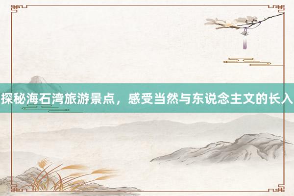 探秘海石湾旅游景点，感受当然与东说念主文的长入