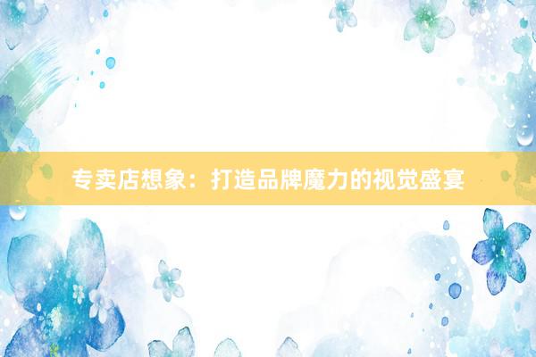 专卖店想象：打造品牌魔力的视觉盛宴