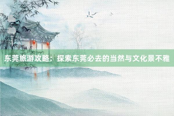 东莞旅游攻略：探索东莞必去的当然与文化景不雅