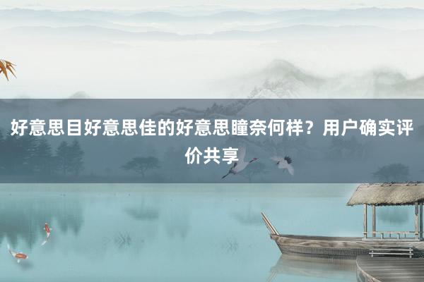 好意思目好意思佳的好意思瞳奈何样？用户确实评价共享