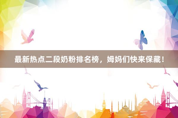 最新热点二段奶粉排名榜，姆妈们快来保藏！