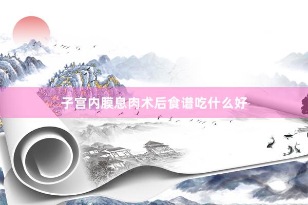子宫内膜息肉术后食谱吃什么好