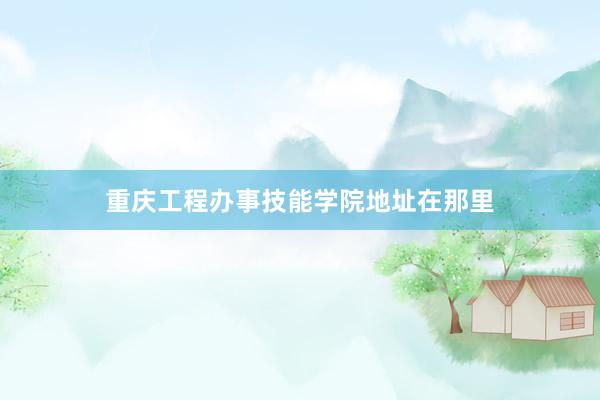 重庆工程办事技能学院地址在那里